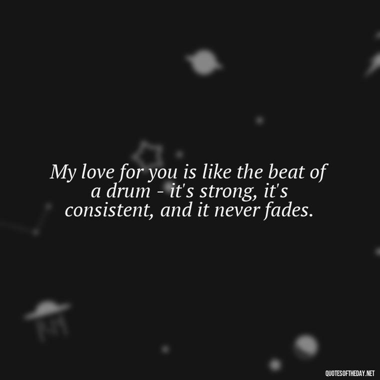 My love for you is like the beat of a drum - it's strong, it's consistent, and it never fades. - Deep Black Love Quotes