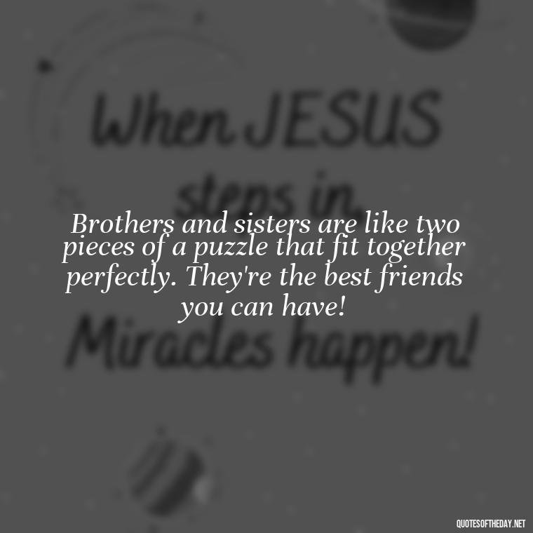 Brothers and sisters are like two pieces of a puzzle that fit together perfectly. They're the best friends you can have! - I Love My Siblings Quotes