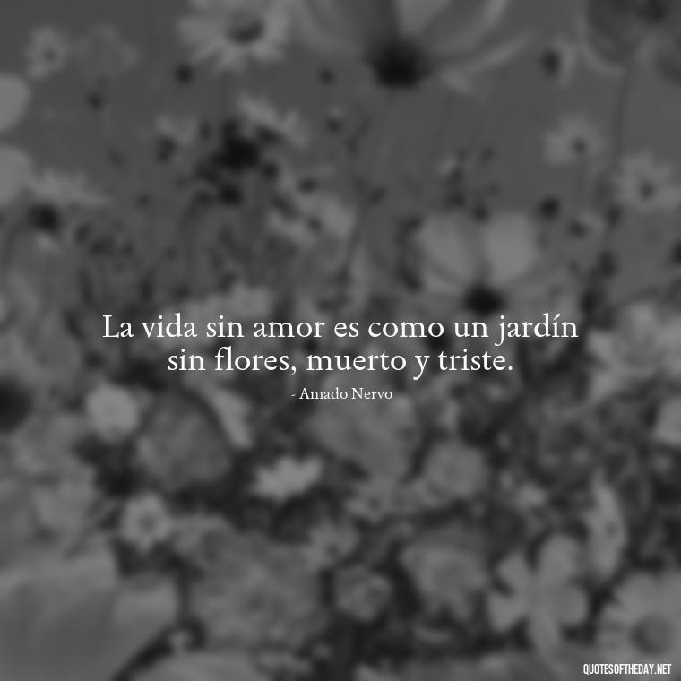 La vida sin amor es como un jardín sin flores, muerto y triste. - Mexican Love Quotes