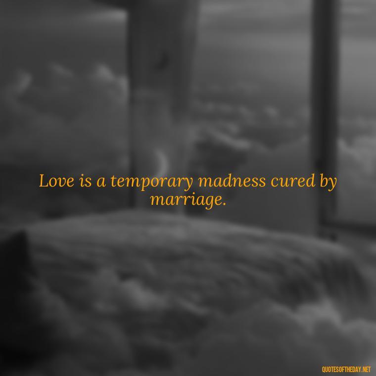 Love is a temporary madness cured by marriage. - Black And White Quotes Love