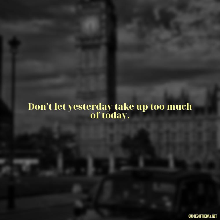 Don't let yesterday take up too much of today. - Short Interesting Quotes