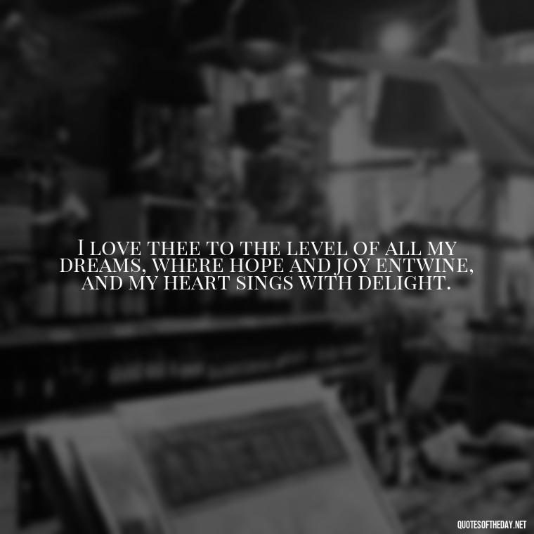 I love thee to the level of all my dreams, where hope and joy entwine, and my heart sings with delight. - How Do I Love Thee Quotes