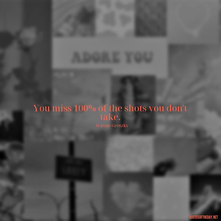 You miss 100% of the shots you don't take. - Cute Short Positive Quotes