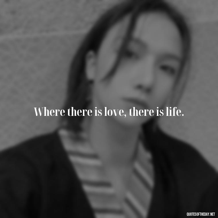 Where there is love, there is life. - Express Love Quotes