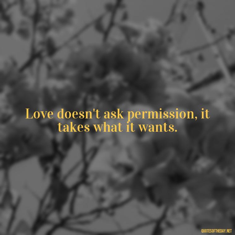 Love doesn't ask permission, it takes what it wants. - Short Quotes About Loving Someone You Can'T Have