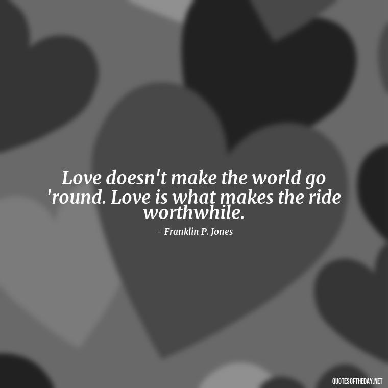 Love doesn't make the world go 'round. Love is what makes the ride worthwhile. - Quotes About Love Goodreads