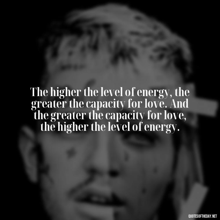 The higher the level of energy, the greater the capacity for love. And the greater the capacity for love, the higher the level of energy. - Energy And Love Quotes