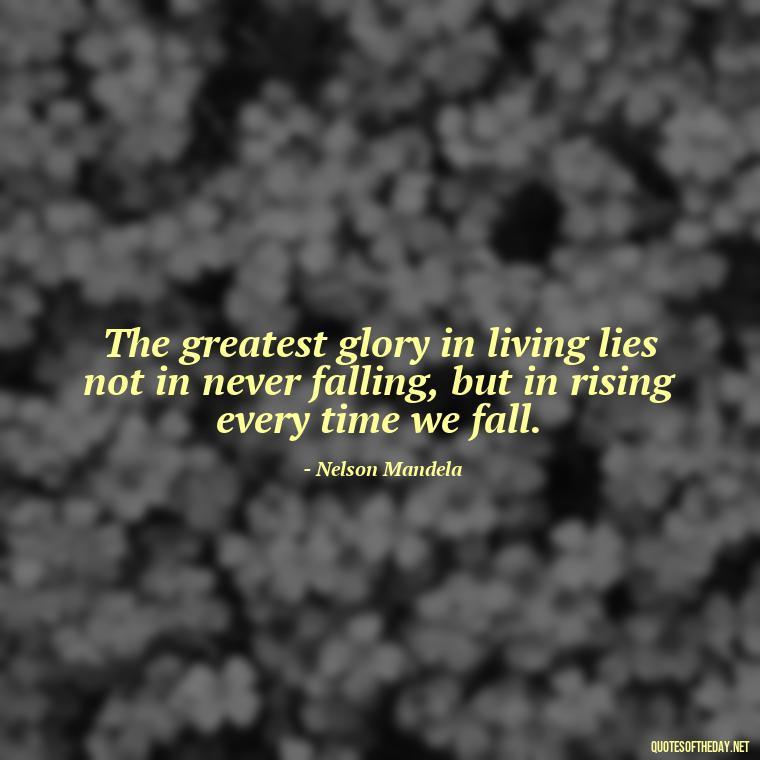 The greatest glory in living lies not in never falling, but in rising every time we fall. - Creativity Short Quotes