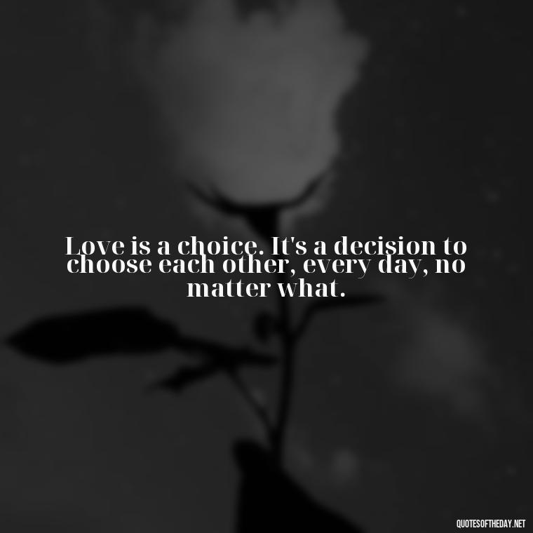 Love is a choice. It's a decision to choose each other, every day, no matter what. - Love You The Way You Are Quotes