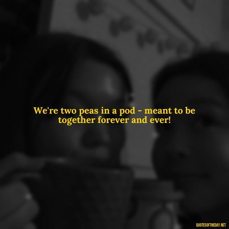 We're two peas in a pod - meant to be together forever and ever! - I Love You Bff Quotes