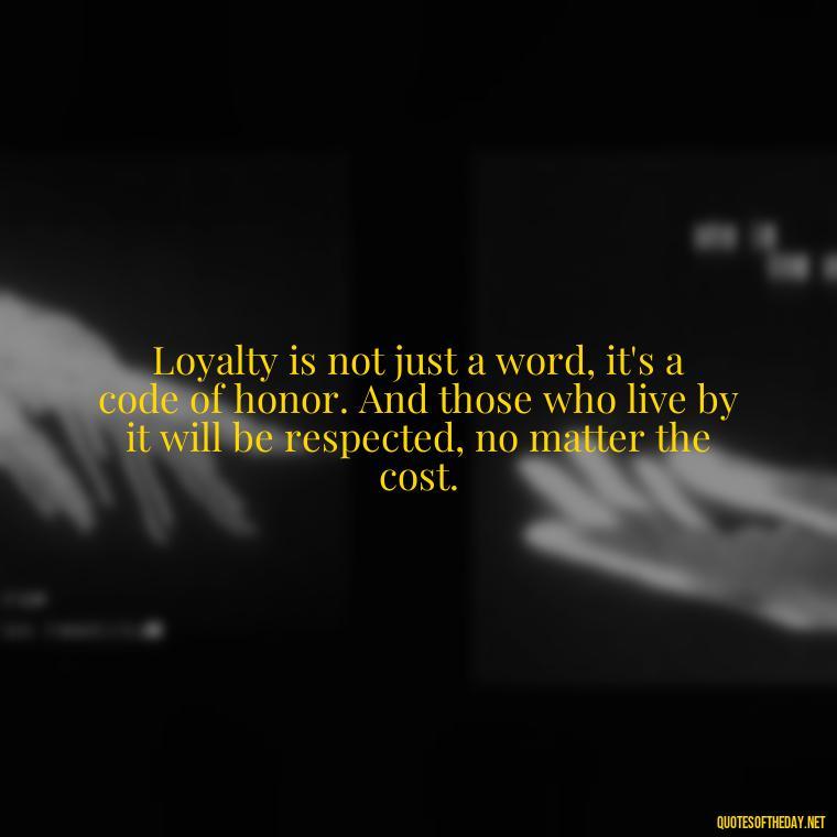 Loyalty is not just a word, it's a code of honor. And those who live by it will be respected, no matter the cost. - Loyalty Gangster Love Quotes