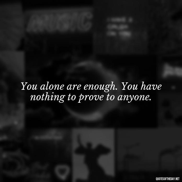 You alone are enough. You have nothing to prove to anyone. - I Deserve To Be Loved Quotes