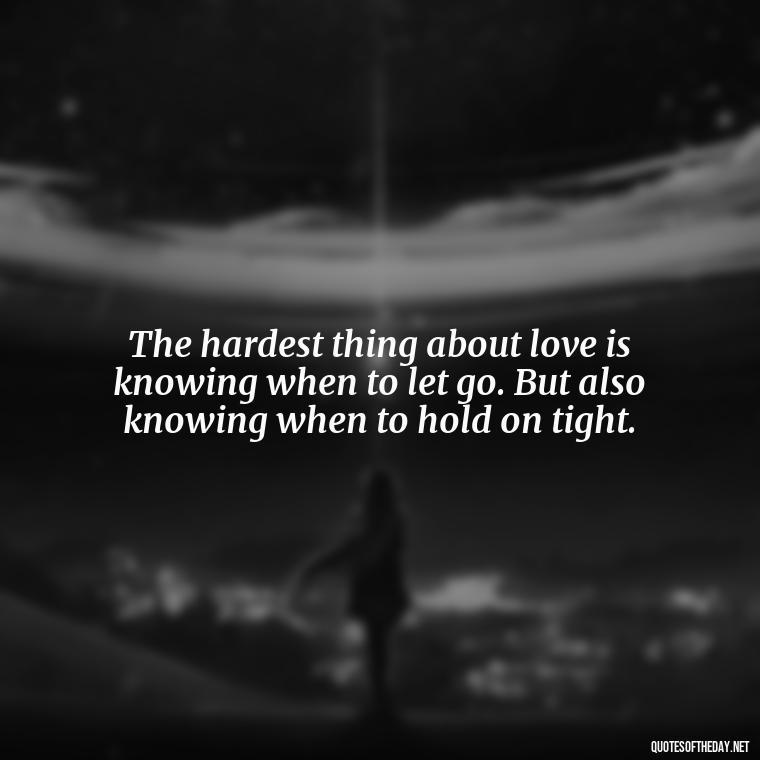 The hardest thing about love is knowing when to let go. But also knowing when to hold on tight. - Quotes From Love And Other Drugs