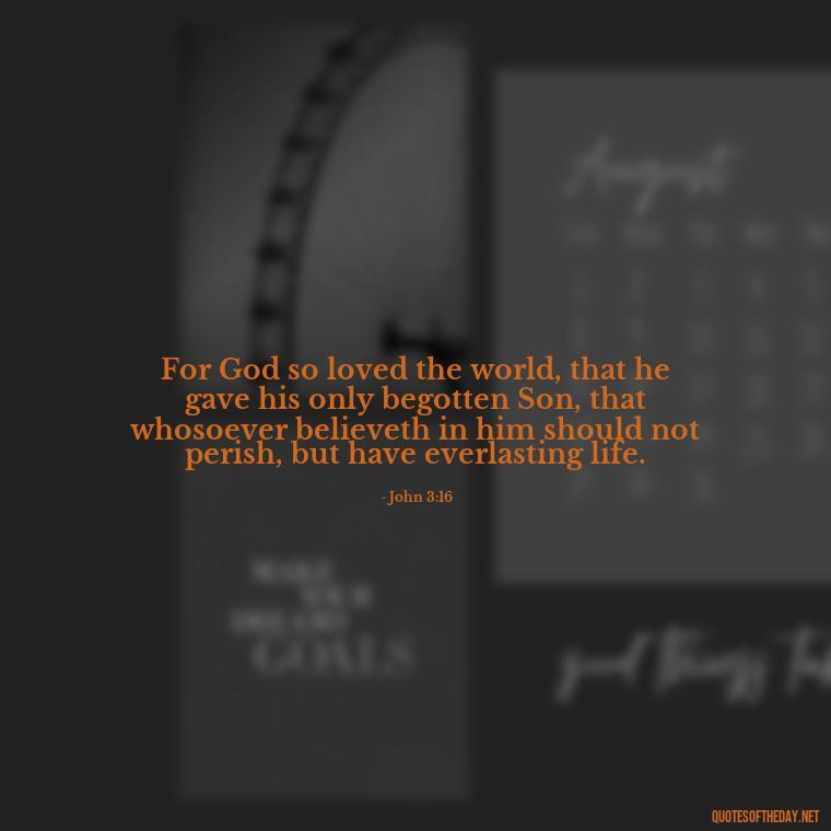 For God so loved the world, that he gave his only begotten Son, that whosoever believeth in him should not perish, but have everlasting life. - Bible Quotes About God'S Love For Us