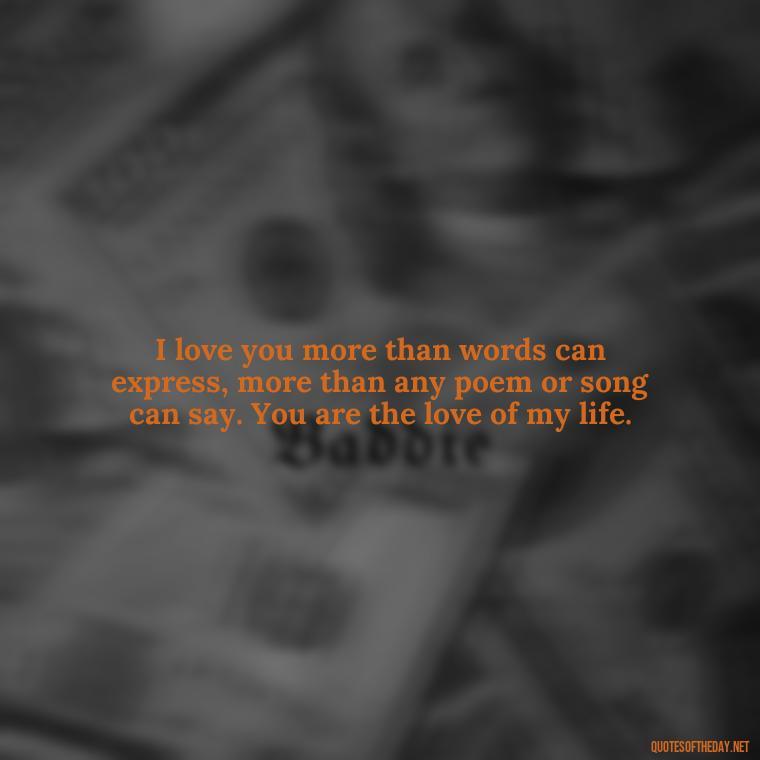 I love you more than words can express, more than any poem or song can say. You are the love of my life. - I Deeply Love You Quotes