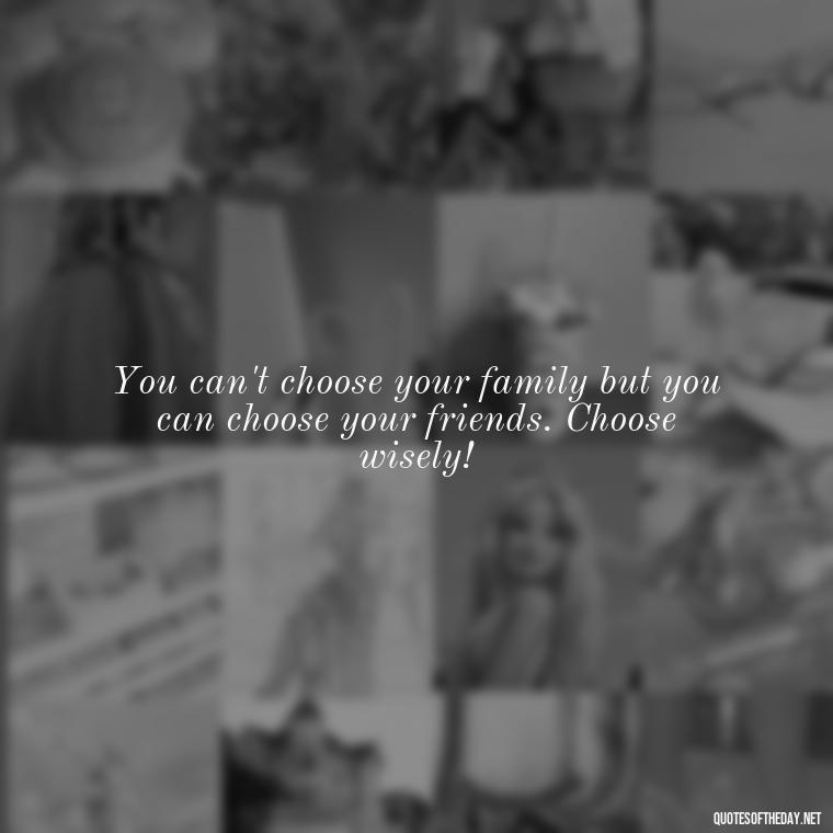 You can't choose your family but you can choose your friends. Choose wisely! - Short And Cute Best Friend Quotes