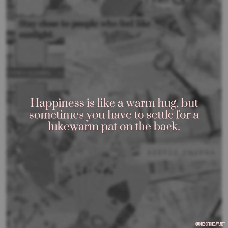 Happiness is like a warm hug, but sometimes you have to settle for a lukewarm pat on the back. - Short Clever Quotes