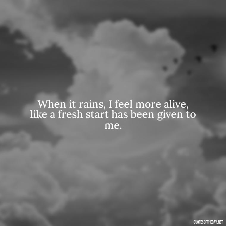 When it rains, I feel more alive, like a fresh start has been given to me. - Rain Short Quotes