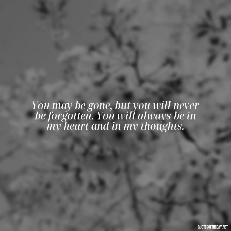 You may be gone, but you will never be forgotten. You will always be in my heart and in my thoughts. - Quotes About Missing A Loved One Who Died