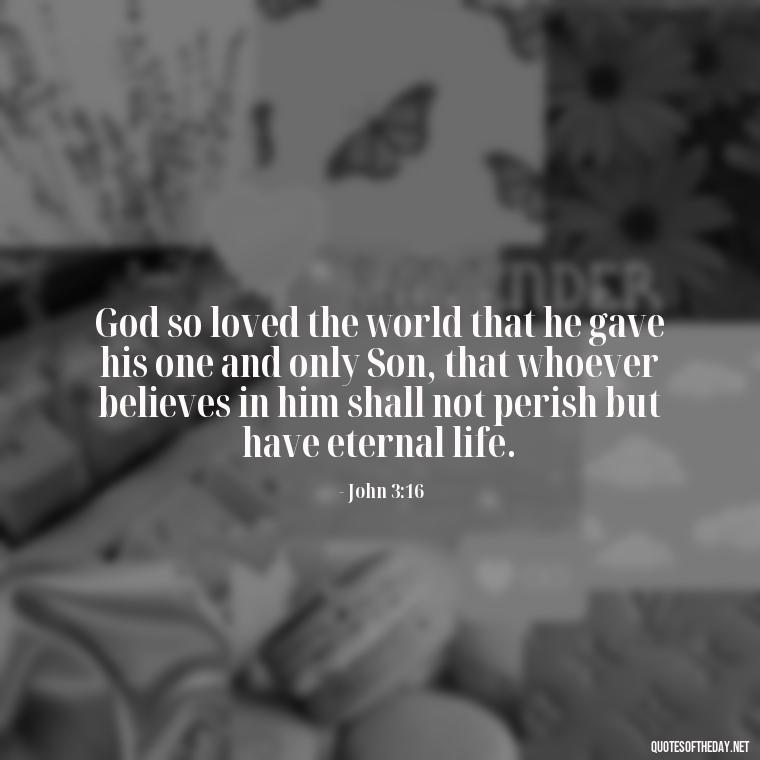 God so loved the world that he gave his one and only Son, that whoever believes in him shall not perish but have eternal life. - Bible Quotes On God'S Love