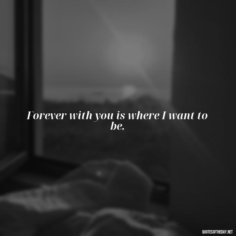 Forever with you is where I want to be. - Short Quotes For Valentine'S Day