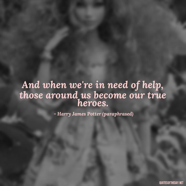 And when we're in need of help, those around us become our true heroes. - Harry Potter Quote Love