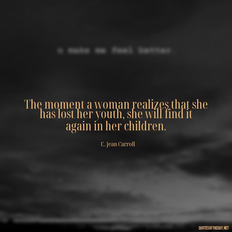 The moment a woman realizes that she has lost her youth, she will find it again in her children. - Love Happy Mothers Day Quotes