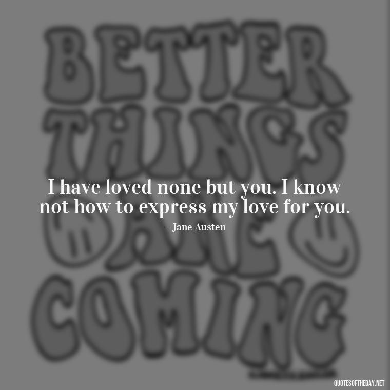 I have loved none but you. I know not how to express my love for you. - Famous Love Book Quotes