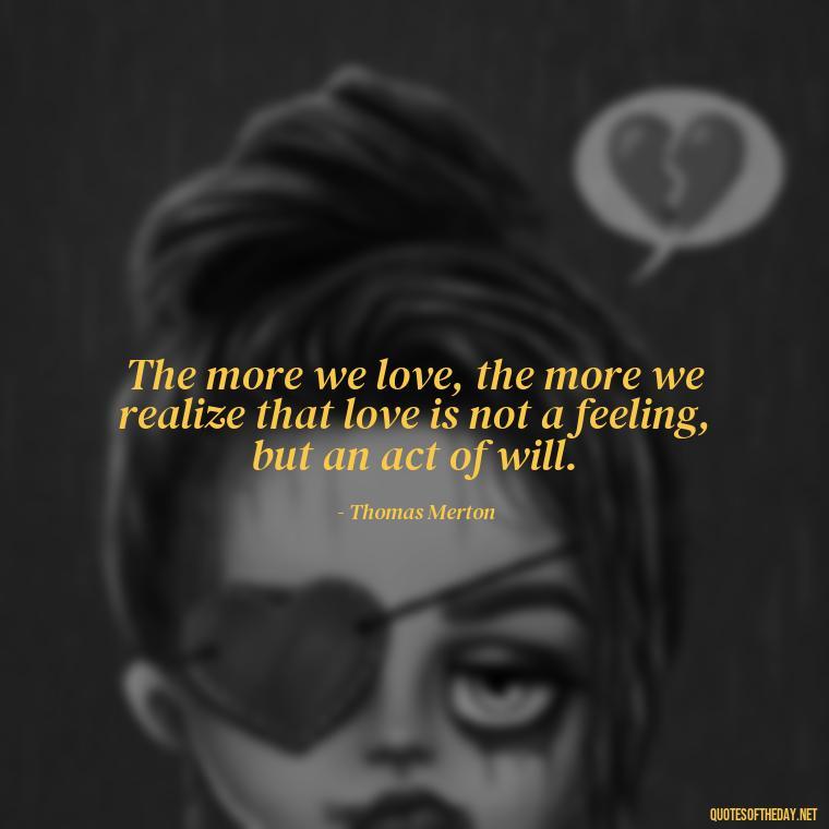 The more we love, the more we realize that love is not a feeling, but an act of will. - Love Quotes By Thomas Merton