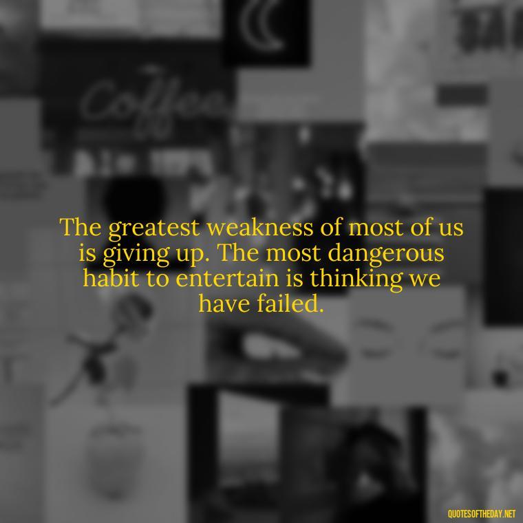 The greatest weakness of most of us is giving up. The most dangerous habit to entertain is thinking we have failed. - Short Perseverance Quotes