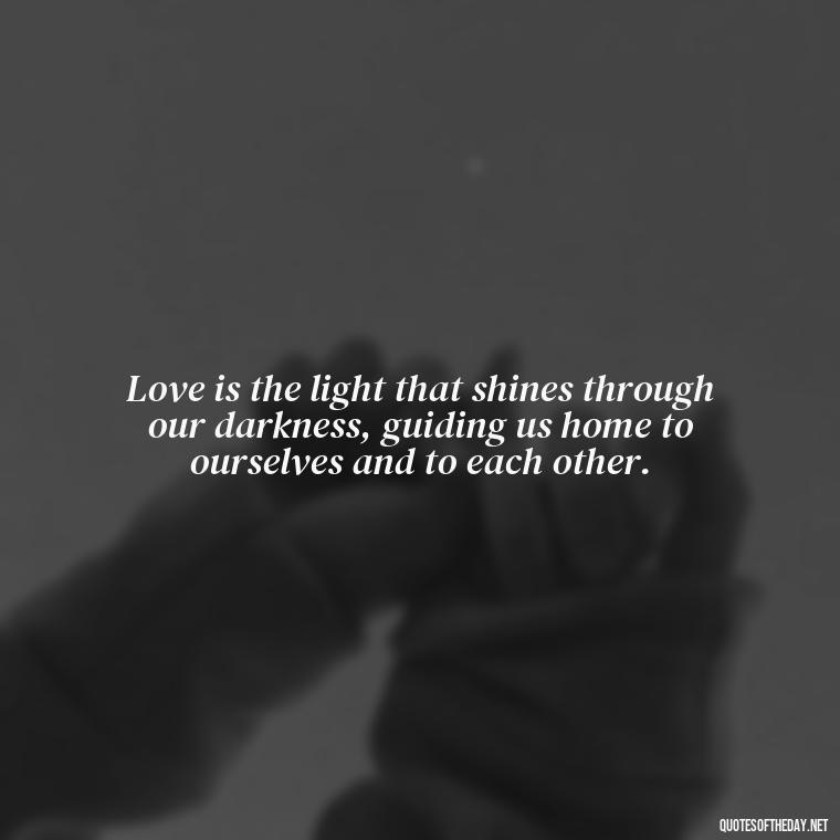 Love is the light that shines through our darkness, guiding us home to ourselves and to each other. - Love Quinn Quotes