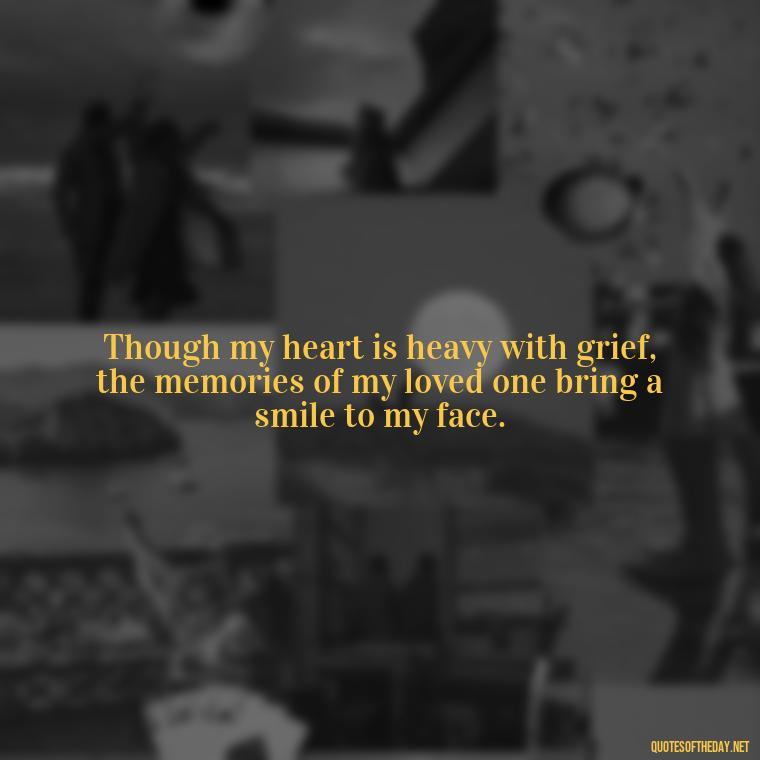 Though my heart is heavy with grief, the memories of my loved one bring a smile to my face. - Inspirational Quotes On Death Of Loved One