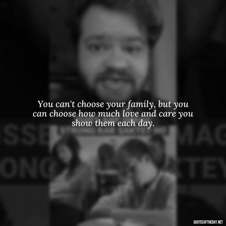 You can't choose your family, but you can choose how much love and care you show them each day. - Love Your Loved Ones Quotes