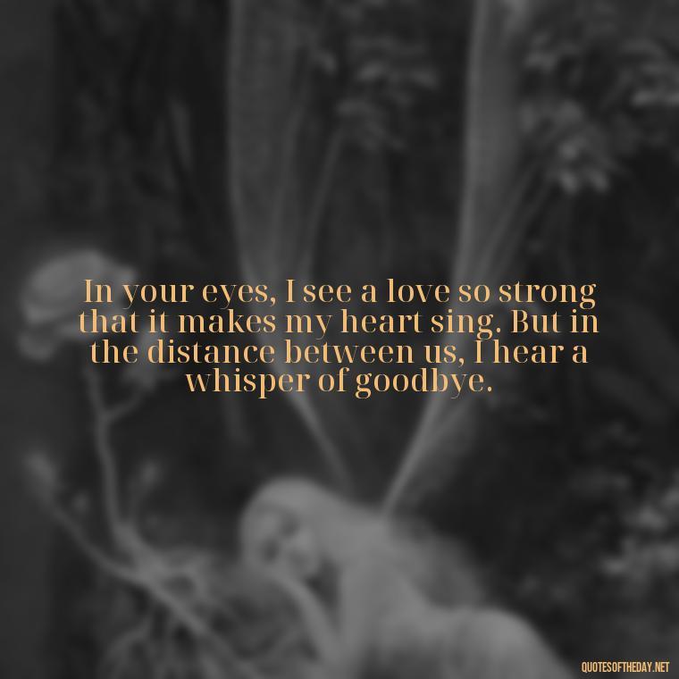 In your eyes, I see a love so strong that it makes my heart sing. But in the distance between us, I hear a whisper of goodbye. - Love U Miss U Quotes