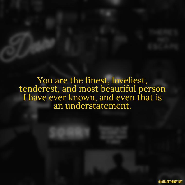 You are the finest, loveliest, tenderest, and most beautiful person I have ever known, and even that is an understatement. - Love Quotes Thinking Of You