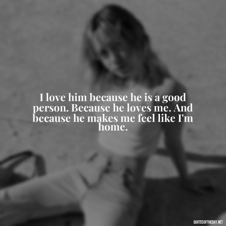 I love him because he is a good person. Because he loves me. And because he makes me feel like I'm home. - I Love A Man Quotes