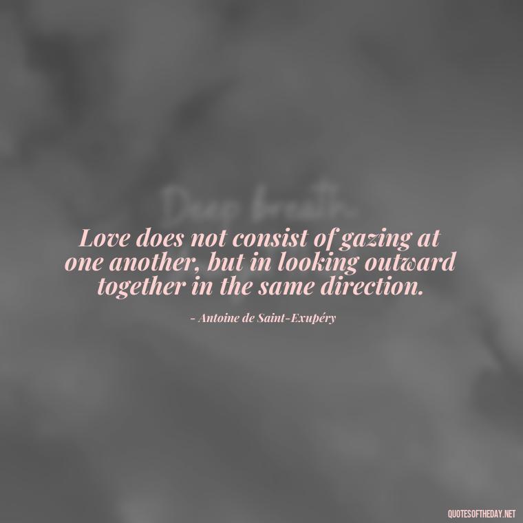 Love does not consist of gazing at one another, but in looking outward together in the same direction. - Classical Quotes About Love