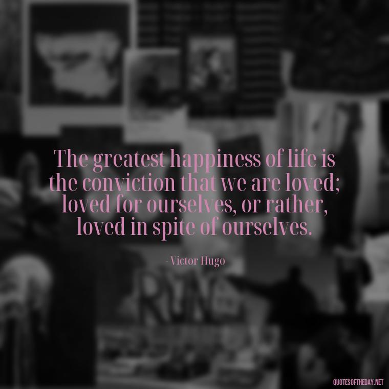 The greatest happiness of life is the conviction that we are loved; loved for ourselves, or rather, loved in spite of ourselves. - Most Beautiful Quotes About Love