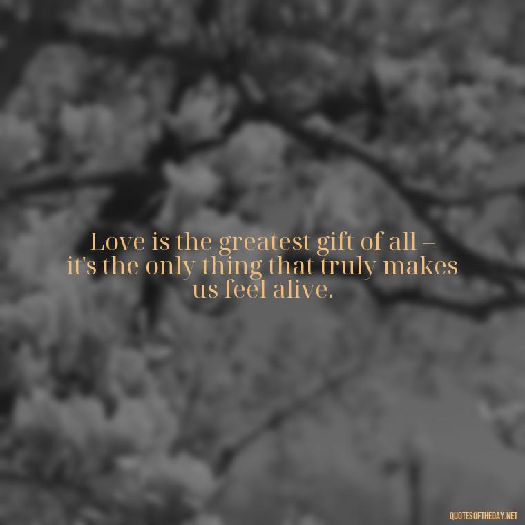 Love is the greatest gift of all – it's the only thing that truly makes us feel alive. - Love Gif Quotes