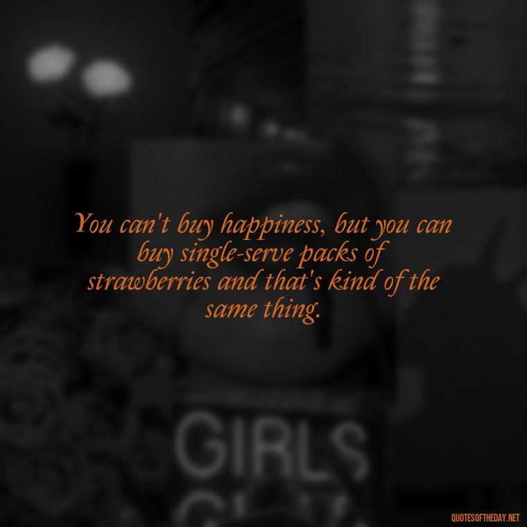 You can't buy happiness, but you can buy single-serve packs of strawberries and that's kind of the same thing. - Quotes About Love Single