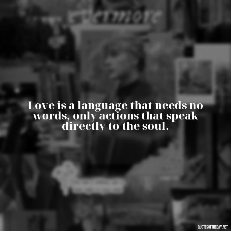 Love is a language that needs no words, only actions that speak directly to the soul. - English Love Quotes