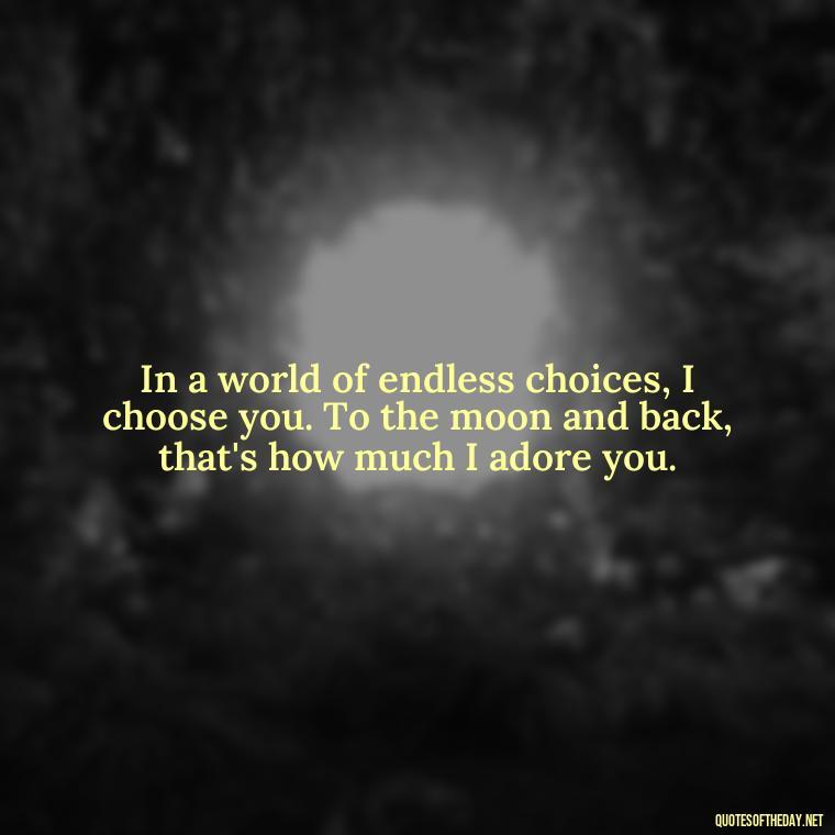 In a world of endless choices, I choose you. To the moon and back, that's how much I adore you. - I Love You To The Moon And Back Quote