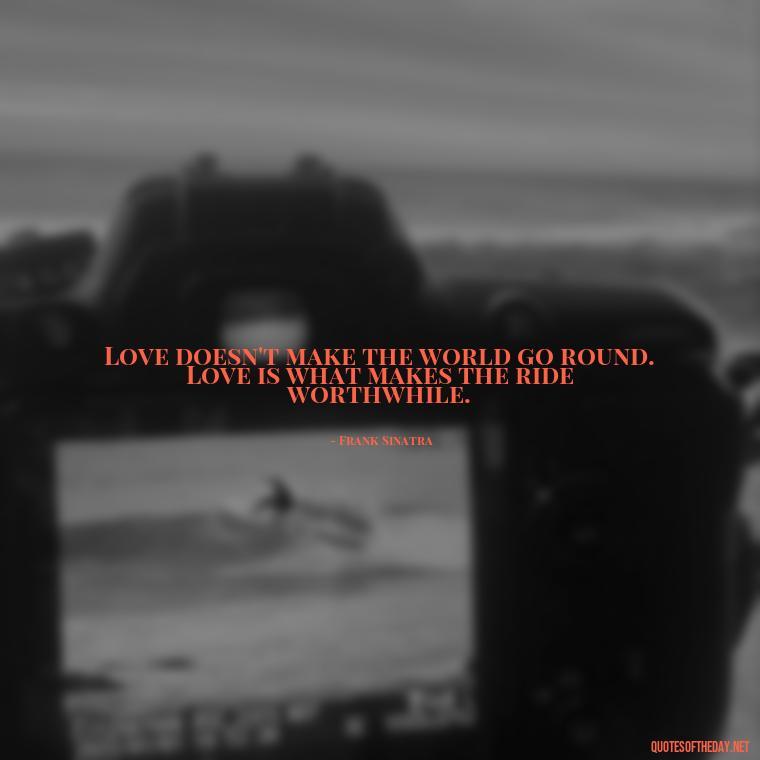 Love doesn't make the world go round. Love is what makes the ride worthwhile. - Frank Sinatra Love Quotes