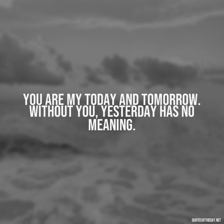 You are my today and tomorrow. Without you, yesterday has no meaning. - Cute Goofy Love Quotes