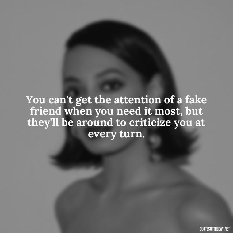 You can't get the attention of a fake friend when you need it most, but they'll be around to criticize you at every turn. - Short Quotes On Fake Friends