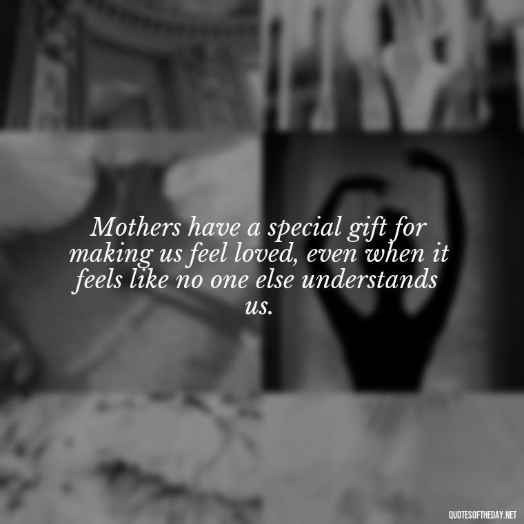 Mothers have a special gift for making us feel loved, even when it feels like no one else understands us. - Love Your Daughter Quotes