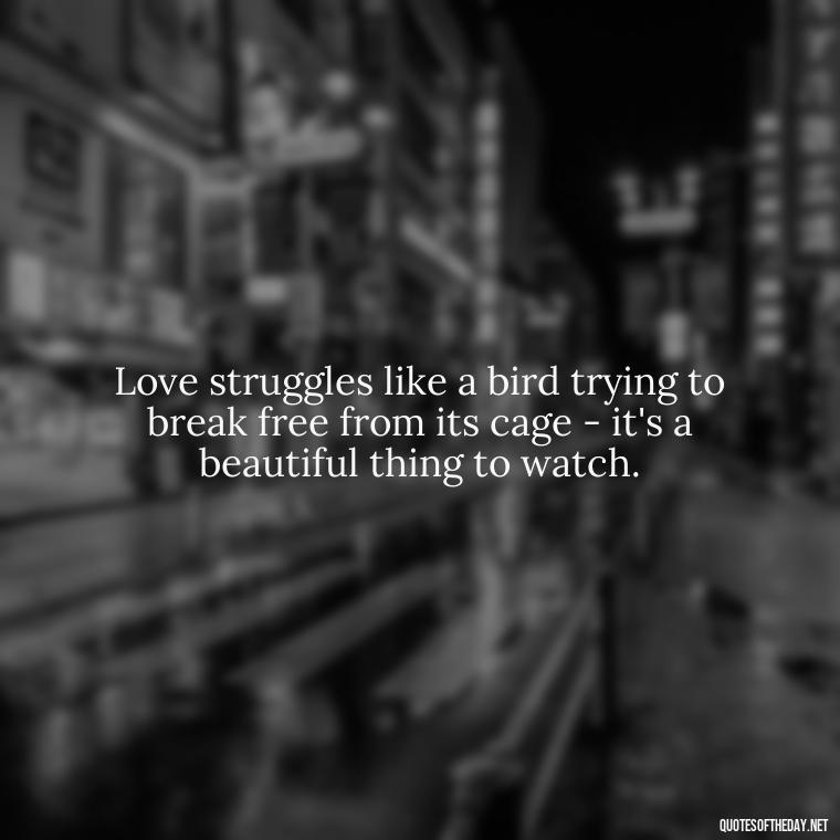 Love struggles like a bird trying to break free from its cage - it's a beautiful thing to watch. - Quotes About Struggling Love