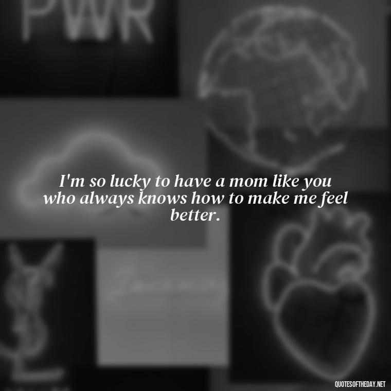 I'm so lucky to have a mom like you who always knows how to make me feel better. - I Love You Mother Quotes From Daughter