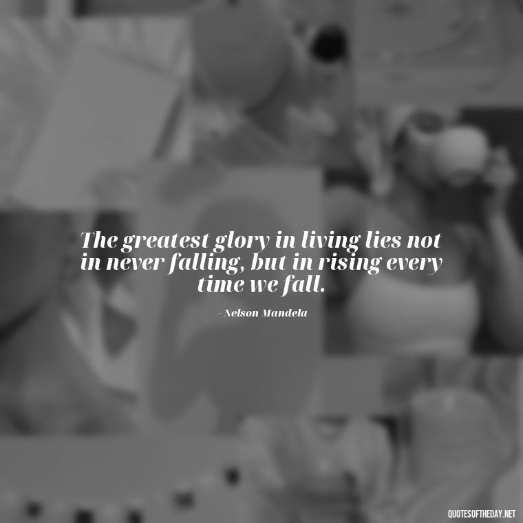 The greatest glory in living lies not in never falling, but in rising every time we fall. - Short Perseverance Quotes