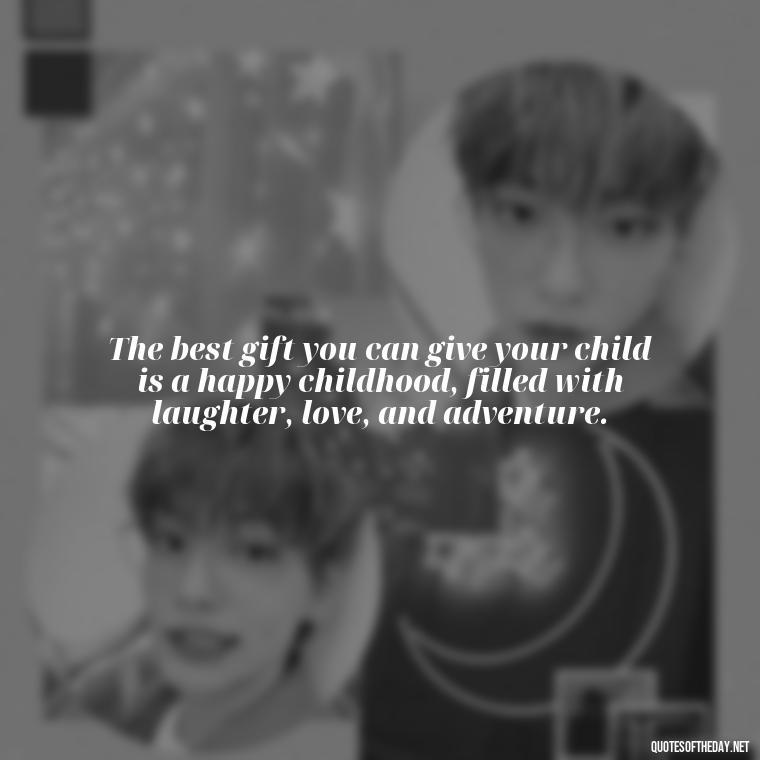 The best gift you can give your child is a happy childhood, filled with laughter, love, and adventure. - Love My Mum Quotes